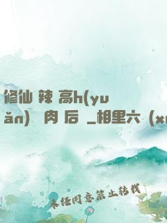修仙 辣 高h(yuǎn) 濃肉 后宮